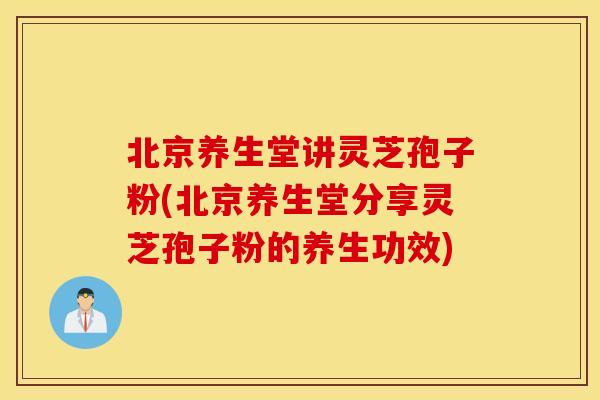 北京养生堂讲灵芝孢子粉(北京养生堂分享灵芝孢子粉的养生功效)
