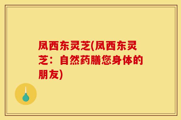 凤西东灵芝(凤西东灵芝：自然药膳您身体的朋友)
