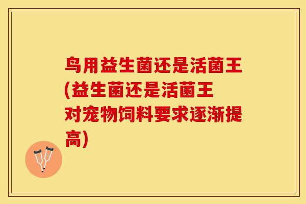 鸟用益生菌还是活菌王(益生菌还是活菌王 对宠物饲料要求逐渐提高)