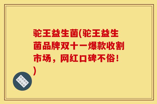 驼王益生菌(驼王益生菌品牌双十一爆款收割市场，网红口碑不俗！)
