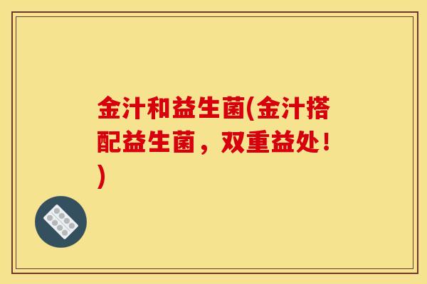 金汁和益生菌(金汁搭配益生菌，双重益处！)