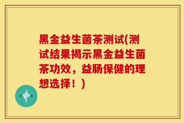 黑金益生菌茶测试(测试结果揭示黑金益生菌茶功效，益肠保健的理想选择！)