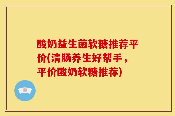 酸奶益生菌软糖推荐平价(清肠养生好帮手，平价酸奶软糖推荐)