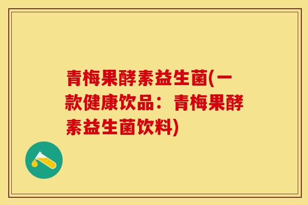 青梅果酵素益生菌(一款健康饮品：青梅果酵素益生菌饮料)