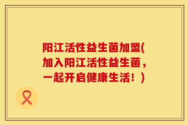 阳江活性益生菌加盟(加入阳江活性益生菌，一起开启健康生活！)