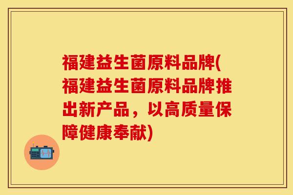 福建益生菌原料品牌(福建益生菌原料品牌推出新产品，以高质量保障健康奉献)