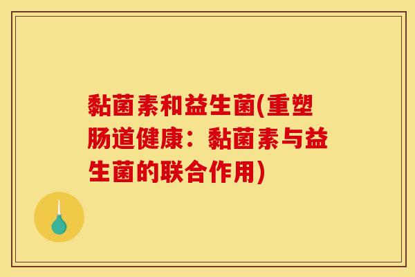 黏菌素和益生菌(重塑肠道健康：黏菌素与益生菌的联合作用)