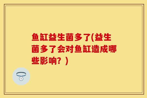 鱼缸益生菌多了(益生菌多了会对鱼缸造成哪些影响？)