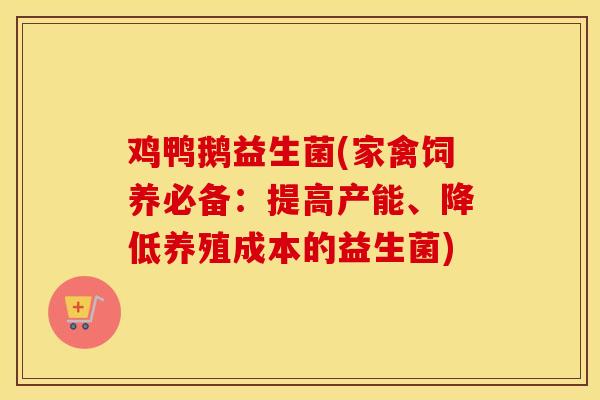 鸡鸭鹅益生菌(家禽饲养必备：提高产能、降低养殖成本的益生菌)