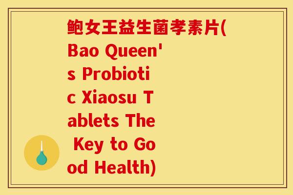 鲍女王益生菌孝素片(Bao Queen's Probiotic Xiaosu Tablets The Key to Good Health)