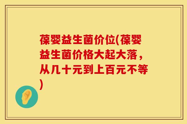 葆婴益生菌价位(葆婴益生菌价格大起大落，从几十元到上百元不等)