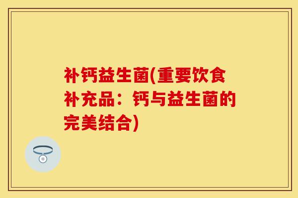 补钙益生菌(重要饮食补充品：钙与益生菌的完美结合)