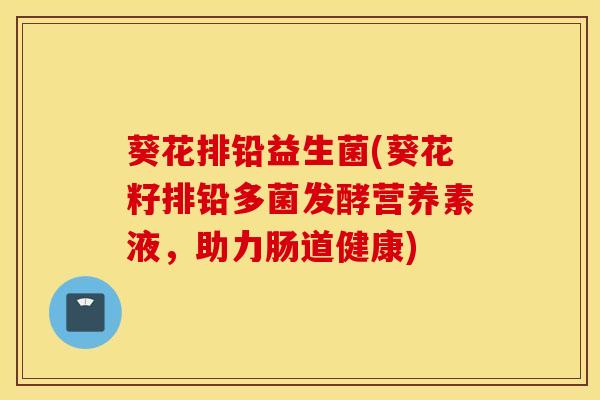 葵花排铅益生菌(葵花籽排铅多菌发酵营养素液，助力肠道健康)