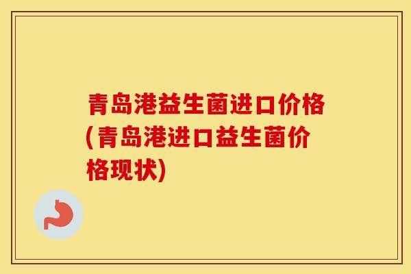 青岛港益生菌进口价格(青岛港进口益生菌价格现状)