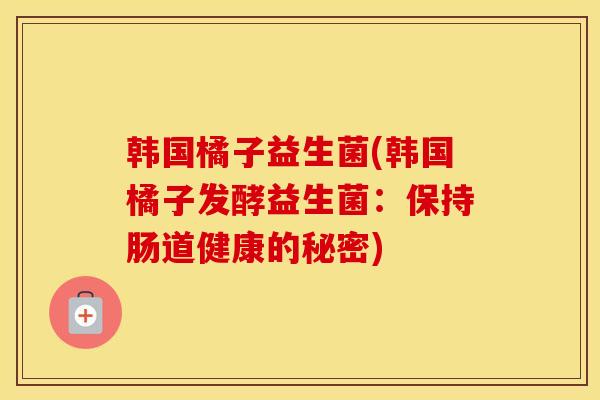 韩国橘子益生菌(韩国橘子发酵益生菌:保持肠道健康的秘密) 韩国橘子益生菌(韩国橘子发酵益生菌:保持肠道健康的秘密)