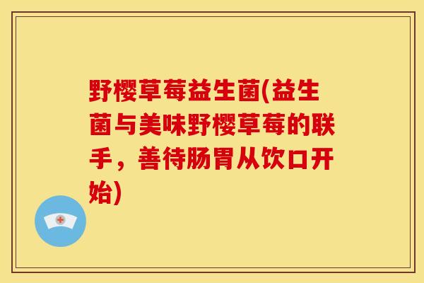 野樱草莓益生菌(益生菌与美味野樱草莓的联手，善待肠胃从饮口开始)
