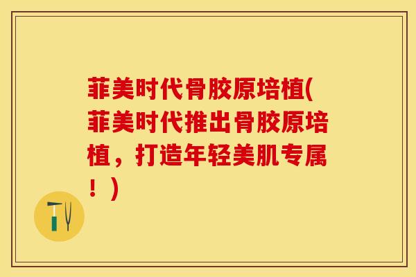 菲美时代骨胶原培植(菲美时代推出骨胶原培植，打造年轻美肌专属！)