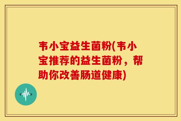 韦小宝益生菌粉(韦小宝推荐的益生菌粉，帮助你改善肠道健康)