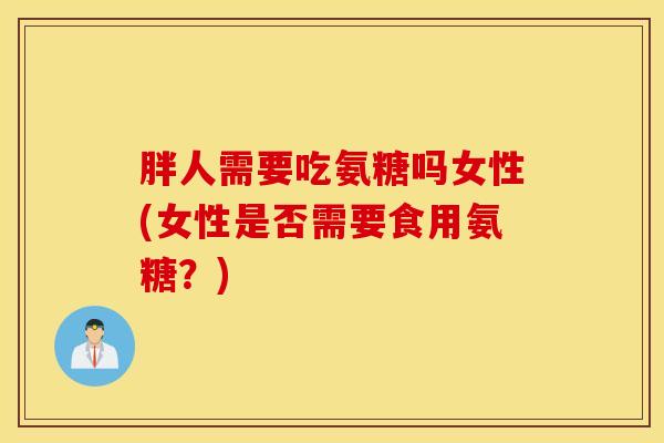 胖人需要吃氨糖吗女性(女性是否需要食用氨糖？)