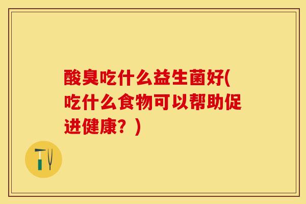 酸臭吃什么益生菌好(吃什么食物可以帮助促进健康？)