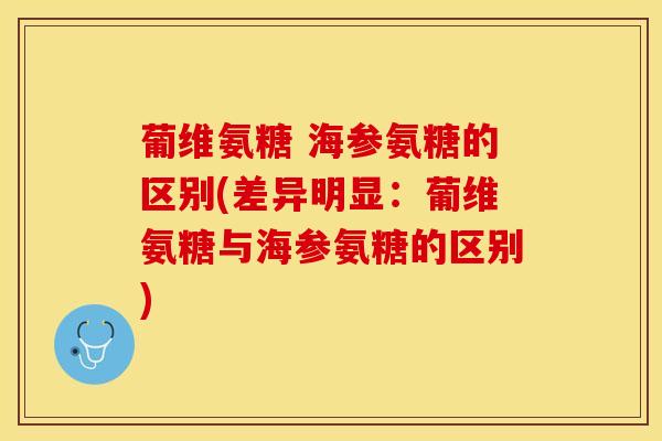 葡维氨糖 海参氨糖的区别(差异明显：葡维氨糖与海参氨糖的区别)