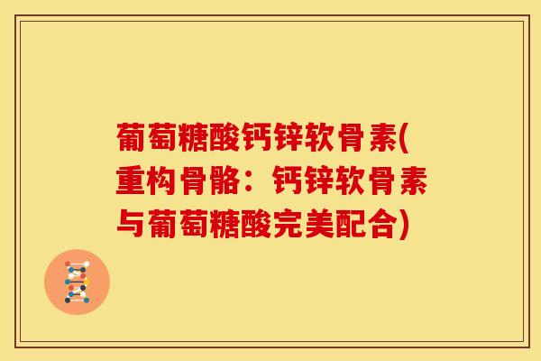 葡萄糖酸钙锌软骨素(重构骨骼：钙锌软骨素与葡萄糖酸完美配合)