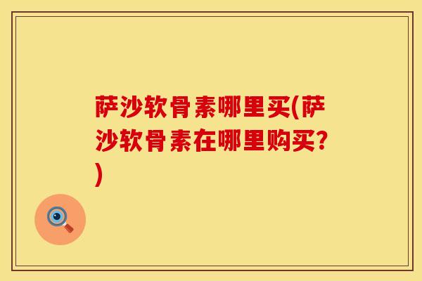 萨沙软骨素哪里买(萨沙软骨素在哪里购买？)