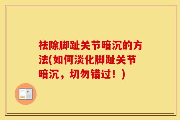 祛除脚趾关节暗沉的方法(如何淡化脚趾关节暗沉,切勿错过!) 祛除脚趾关节暗沉的方法(如何淡化脚趾关节暗沉,切勿错过!)