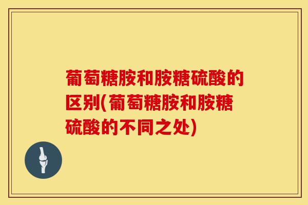 葡萄糖胺和胺糖硫酸的区别(葡萄糖胺和胺糖硫酸的不同之处)
