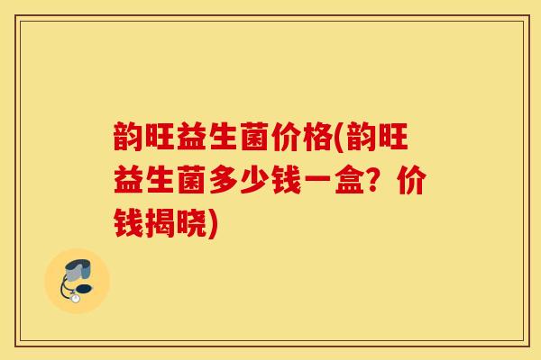 韵旺益生菌价格(韵旺益生菌多少钱一盒？价钱揭晓)