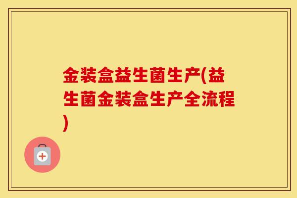 金装盒益生菌生产(益生菌金装盒生产全流程)