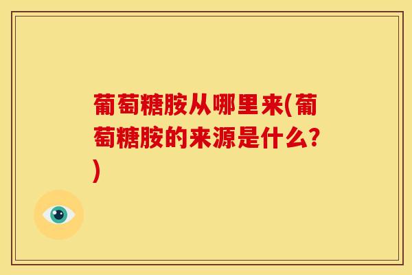葡萄糖胺从哪里来(葡萄糖胺的来源是什么？)