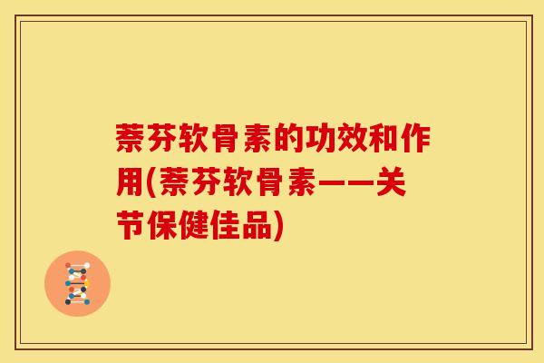 萘芬软骨素的功效和作用(萘芬软骨素——关节保健佳品)