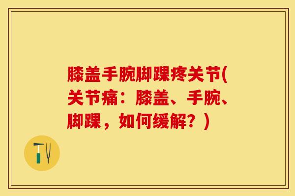 膝盖手腕脚踝疼关节(关节痛：膝盖、手腕、脚踝，如何缓解？)