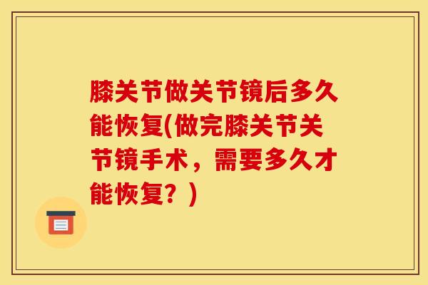 膝关节做关节镜后多久能恢复(做完膝关节关节镜手术，需要多久才能恢复？)