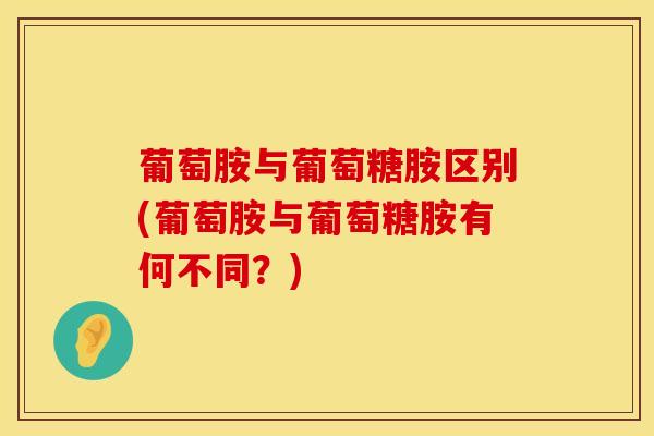 葡萄胺与葡萄糖胺区别(葡萄胺与葡萄糖胺有何不同？)