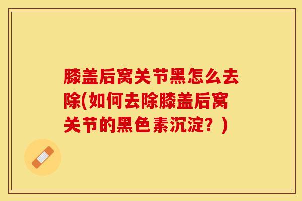 膝盖后窝关节黑怎么去除(如何去除膝盖后窝关节的黑色素沉淀？)
