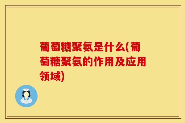 葡萄糖聚氨是什么(葡萄糖聚氨的作用及应用领域)