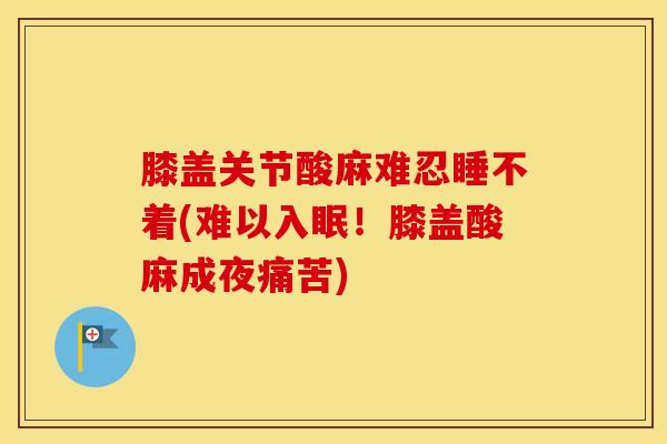 膝盖关节酸麻难忍睡不着(难以入眠！膝盖酸麻成夜痛苦)