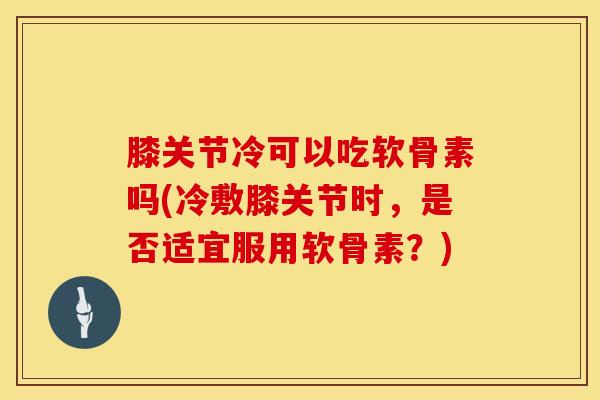 膝关节冷可以吃软骨素吗(冷敷膝关节时，是否适宜服用软骨素？)