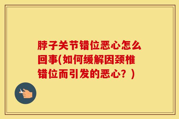 脖子关节错位恶心怎么回事(如何缓解因颈椎错位而引发的恶心？)