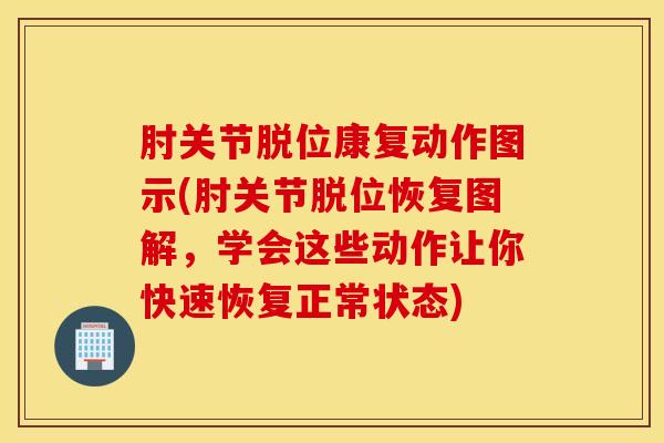 肘关节脱位康复动作图示(肘关节脱位恢复图解，学会这些动作让你快速恢复正常状态)