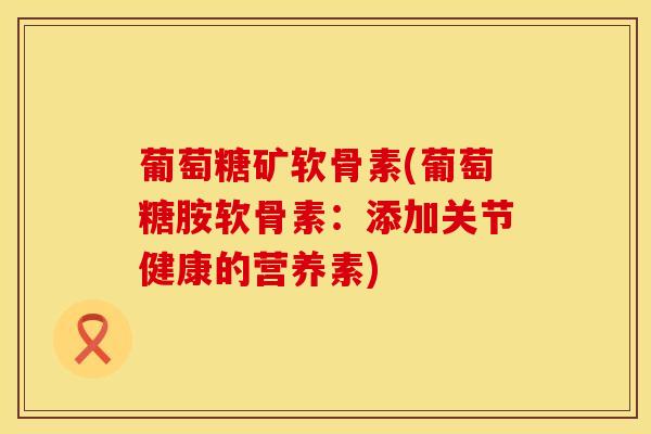 葡萄糖矿软骨素(葡萄糖胺软骨素:添加关节健康的营养素) 葡萄糖矿软骨素(葡萄糖胺软骨素:添加关节健康的营养素)