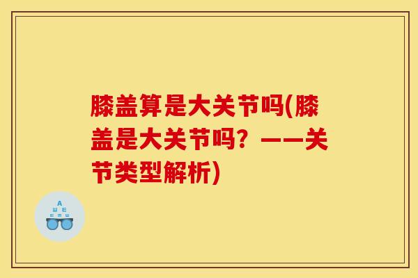 膝盖算是大关节吗(膝盖是大关节吗？——关节类型解析)