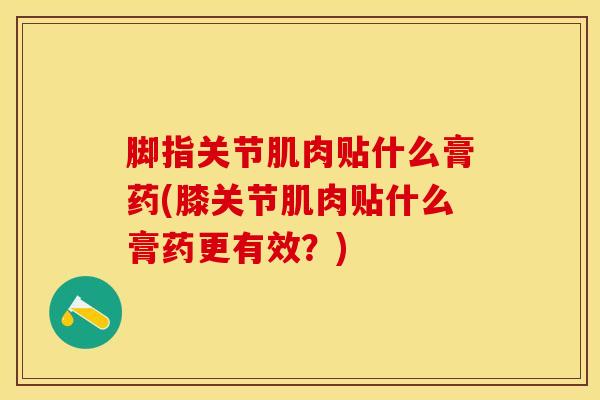 脚指关节肌肉贴什么膏药(膝关节肌肉贴什么膏药更有效？)