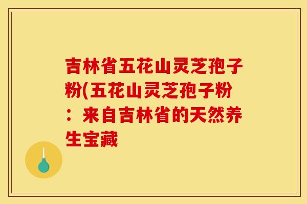 吉林省五花山灵芝孢子粉(五花山灵芝孢子粉：来自吉林省的天然养生宝藏