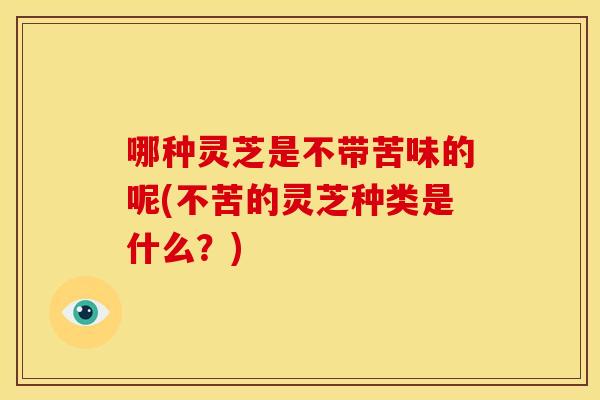哪种灵芝是不带苦味的呢(不苦的灵芝种类是什么？)