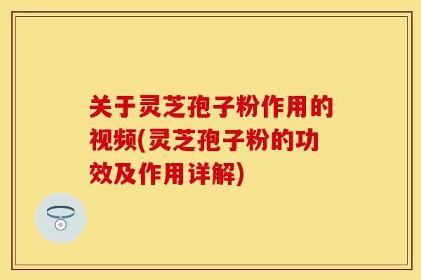 关于灵芝孢子粉作用的视频(灵芝孢子粉的功效及作用详解)