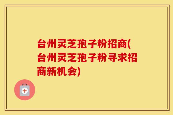 台州灵芝孢子粉招商(台州灵芝孢子粉寻求招商新机会)