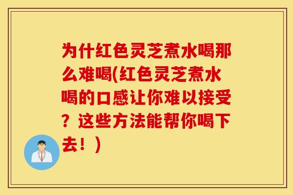 为什红色灵芝煮水喝那么难喝(红色灵芝煮水喝的口感让你难以接受？这些方法能帮你喝下去！)